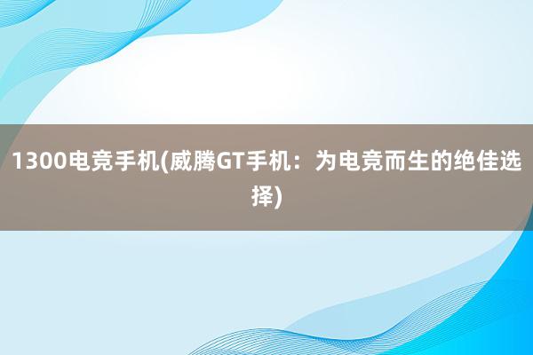 1300电竞手机(威腾GT手机：为电竞而生的绝佳选择)