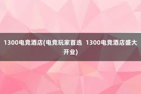 1300电竞酒店(电竞玩家首选  1300电竞酒店盛大开业)