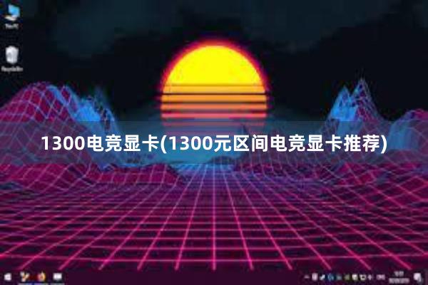 1300电竞显卡(1300元区间电竞显卡推荐)