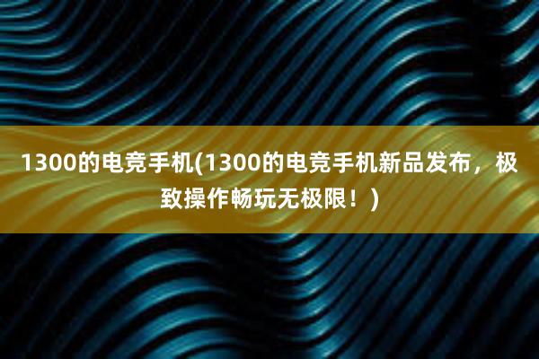 1300的电竞手机(1300的电竞手机新品发布，极致操作畅玩无极限！)