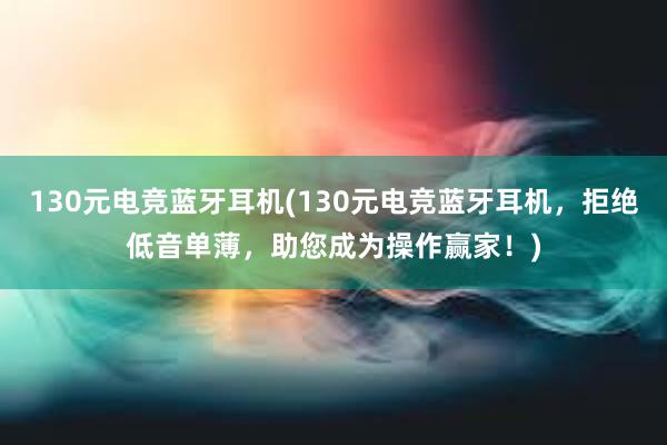 130元电竞蓝牙耳机(130元电竞蓝牙耳机，拒绝低音单薄，助您成为操作赢家！)