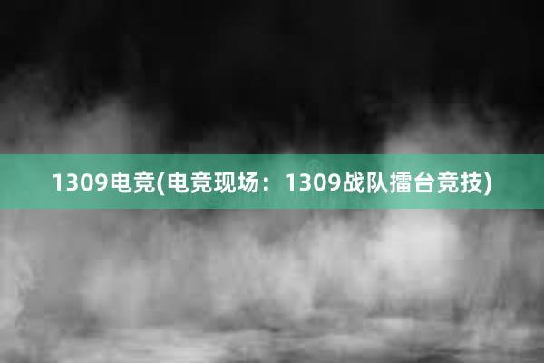 1309电竞(电竞现场：1309战队擂台竞技)