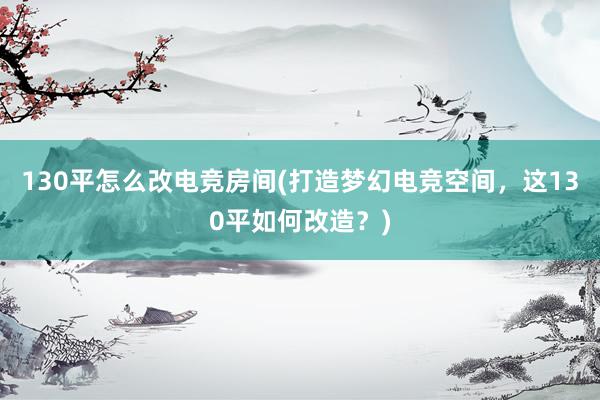 130平怎么改电竞房间(打造梦幻电竞空间，这130平如何改造？)