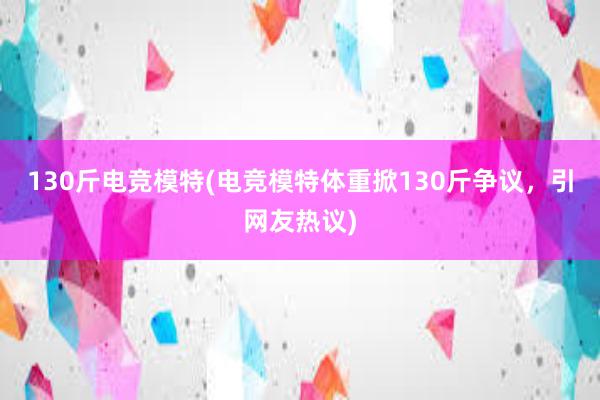 130斤电竞模特(电竞模特体重掀130斤争议，引网友热议)