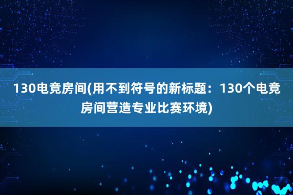 130电竞房间(用不到符号的新标题：130个电竞房间营造专业比赛环境)