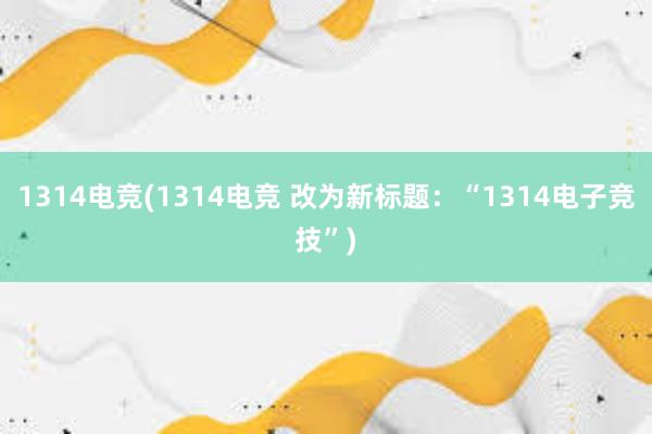 1314电竞(1314电竞 改为新标题：“1314电子竞技”)