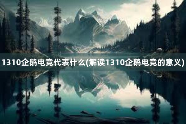 1310企鹅电竞代表什么(解读1310企鹅电竞的意义)