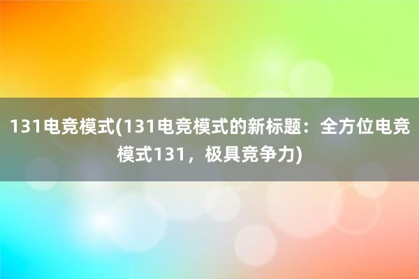 131电竞模式(131电竞模式的新标题：全方位电竞模式131，极具竞争力)