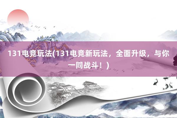 131电竞玩法(131电竞新玩法，全面升级，与你一同战斗！)