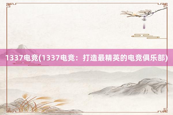 1337电竞(1337电竞：打造最精英的电竞俱乐部)