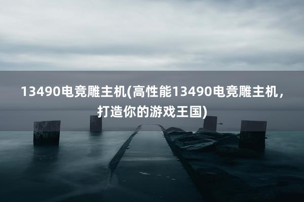 13490电竞雕主机(高性能13490电竞雕主机，打造你的游戏王国)