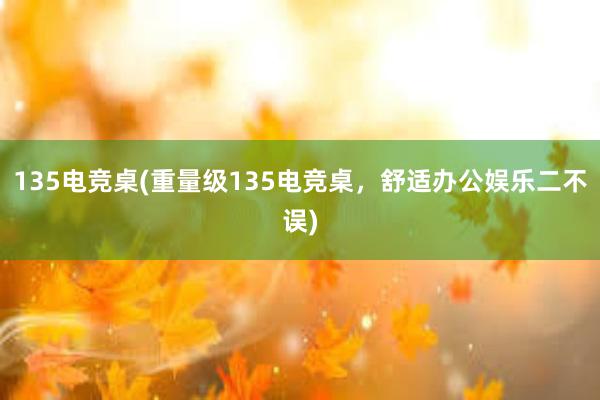 135电竞桌(重量级135电竞桌，舒适办公娱乐二不误)