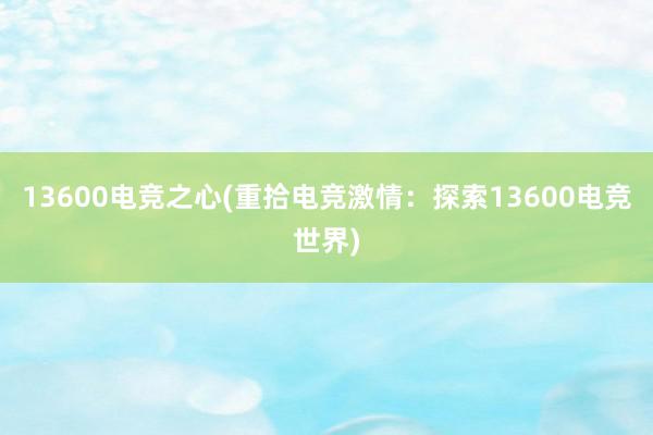 13600电竞之心(重拾电竞激情：探索13600电竞世界)