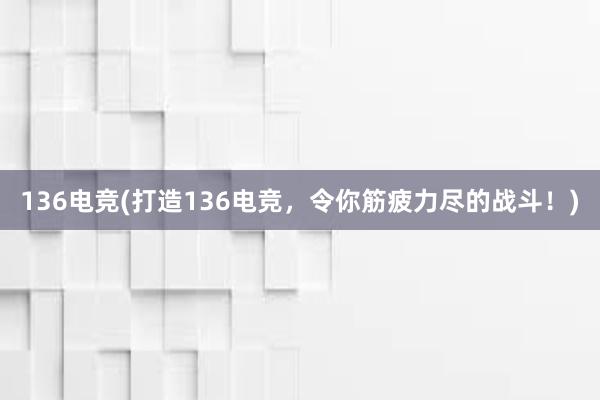 136电竞(打造136电竞，令你筋疲力尽的战斗！)