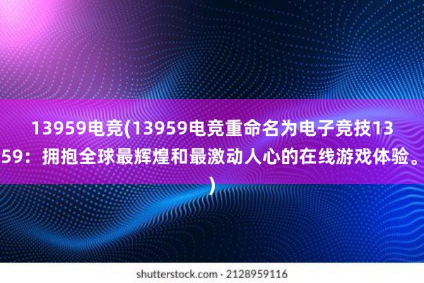 13959电竞(13959电竞重命名为电子竞技13959：拥抱全球最辉煌和最激动人心的在线游戏体验。)