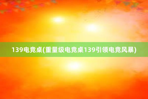 139电竞桌(重量级电竞桌139引领电竞风暴)