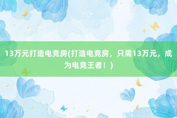 13万元打造电竞房(打造电竞房，只需13万元，成为电竞王者！)