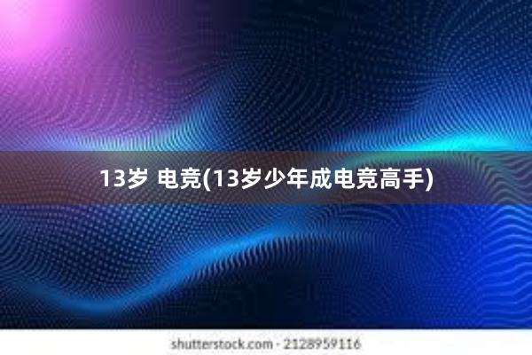 13岁 电竞(13岁少年成电竞高手)