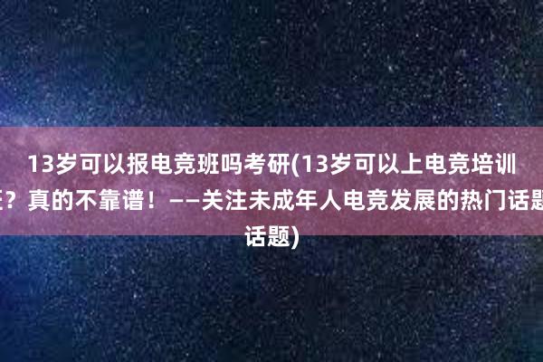 13岁可以报电竞班吗考研(13岁可以上电竞培训班？真的不靠谱！——关注未成年人电竞发展的热门话题)