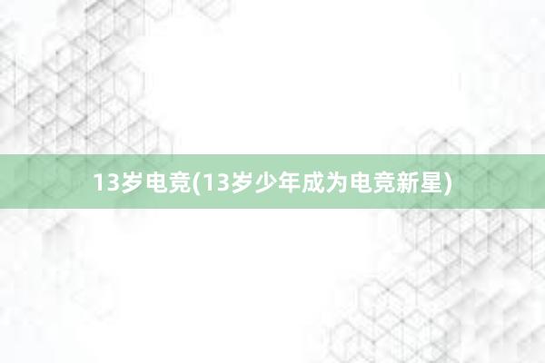 13岁电竞(13岁少年成为电竞新星)