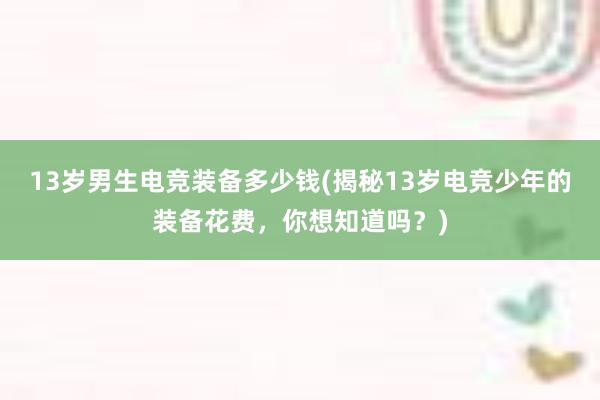 13岁男生电竞装备多少钱(揭秘13岁电竞少年的装备花费，你想知道吗？)