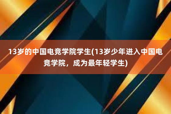 13岁的中国电竞学院学生(13岁少年进入中国电竞学院，成为最年轻学生)