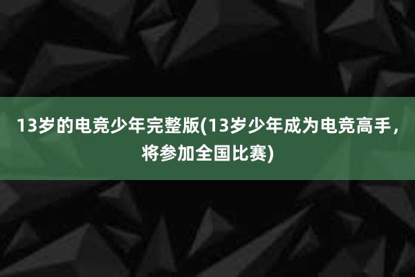 13岁的电竞少年完整版(13岁少年成为电竞高手，将参加全国比赛)