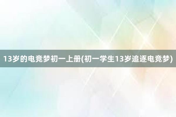 13岁的电竞梦初一上册(初一学生13岁追逐电竞梦)