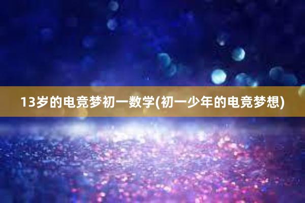 13岁的电竞梦初一数学(初一少年的电竞梦想)