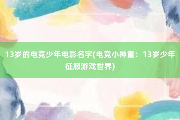 13岁的电竞少年电影名字(电竞小神童：13岁少年征服游戏世界)