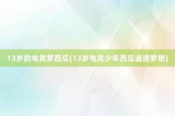 13岁的电竞梦西瓜(13岁电竞少年西瓜追逐梦想)