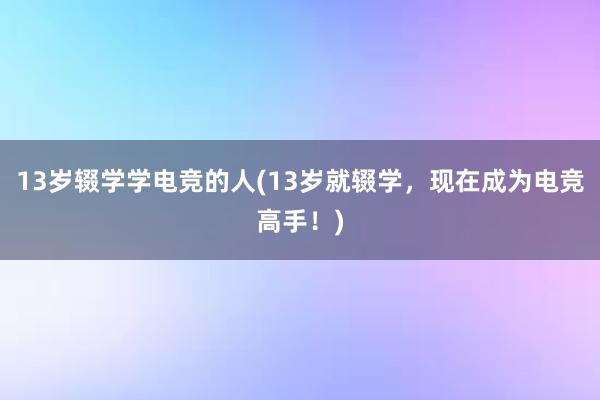 13岁辍学学电竞的人(13岁就辍学，现在成为电竞高手！)