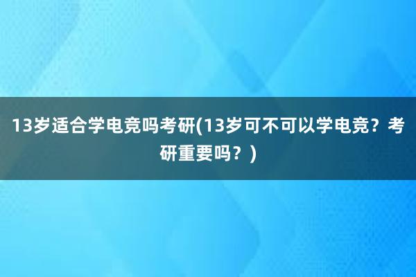 13岁适合学电竞吗考研(13岁可不可以学电竞？考研重要吗？)