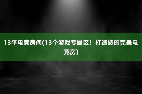 13平电竞房间(13个游戏专属区！打造您的完美电竞房)