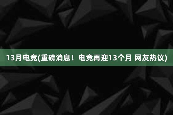 13月电竞(重磅消息！电竞再迎13个月 网友热议)