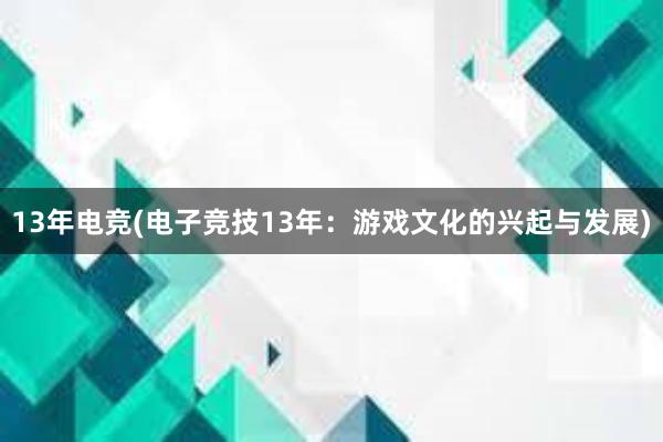 13年电竞(电子竞技13年：游戏文化的兴起与发展)