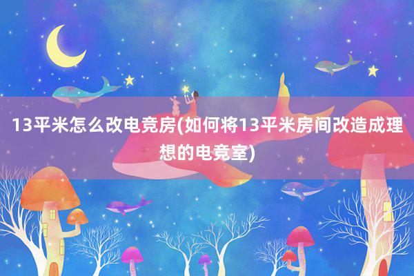 13平米怎么改电竞房(如何将13平米房间改造成理想的电竞室)