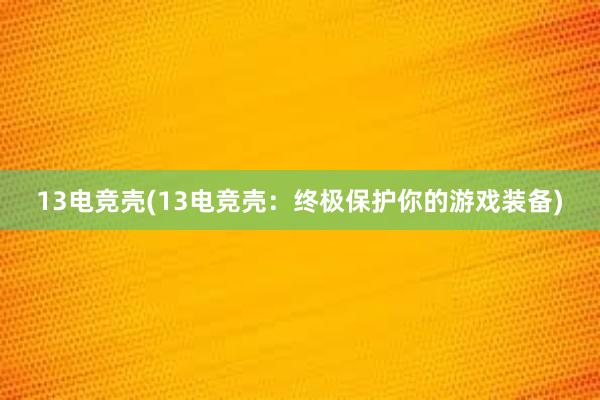 13电竞壳(13电竞壳：终极保护你的游戏装备)