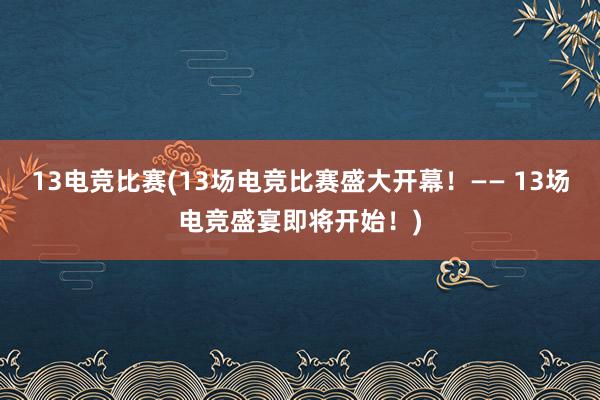 13电竞比赛(13场电竞比赛盛大开幕！—— 13场电竞盛宴即将开始！)