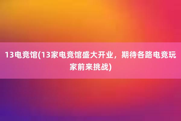 13电竞馆(13家电竞馆盛大开业，期待各路电竞玩家前来挑战)