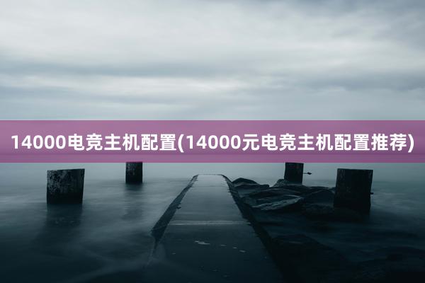 14000电竞主机配置(14000元电竞主机配置推荐)