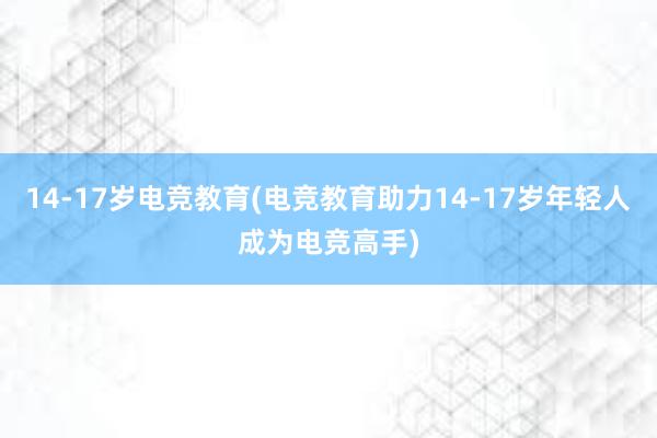 14-17岁电竞教育(电竞教育助力14-17岁年轻人成为电竞高手)