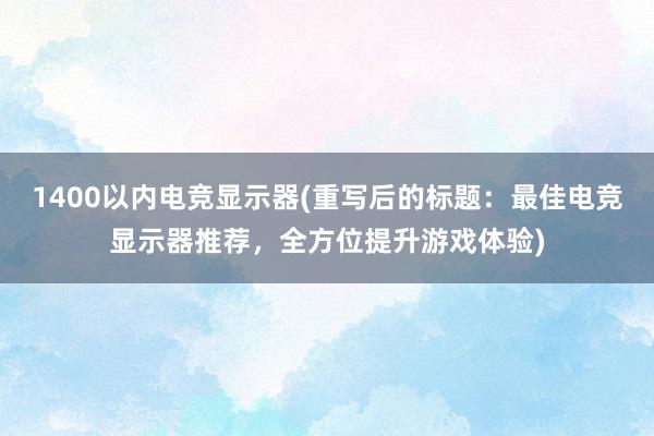 1400以内电竞显示器(重写后的标题：最佳电竞显示器推荐，全方位提升游戏体验)