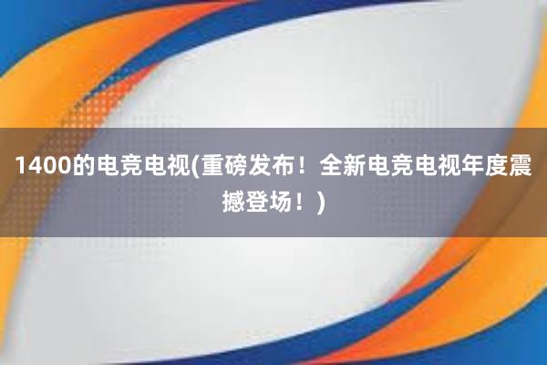 1400的电竞电视(重磅发布！全新电竞电视年度震撼登场！)