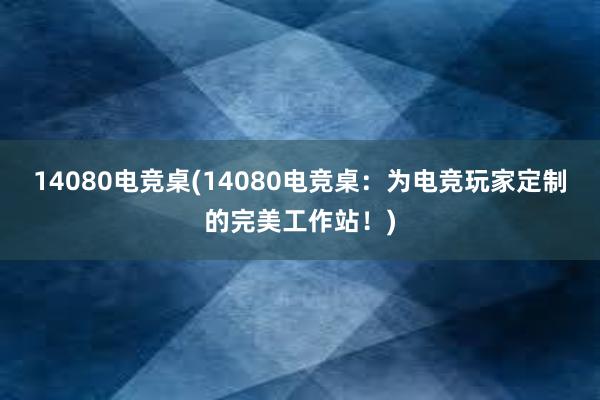 14080电竞桌(14080电竞桌：为电竞玩家定制的完美工作站！)