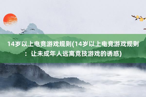 14岁以上电竞游戏规则(14岁以上电竞游戏规则：让未成年人远离竞技游戏的诱惑)