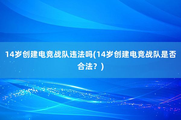 14岁创建电竞战队违法吗(14岁创建电竞战队是否合法？)