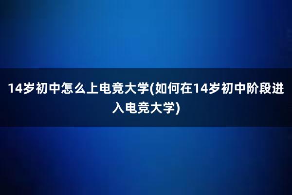 14岁初中怎么上电竞大学(如何在14岁初中阶段进入电竞大学)