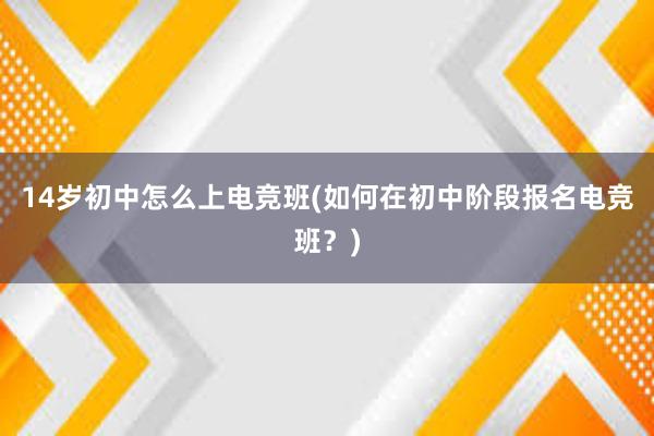 14岁初中怎么上电竞班(如何在初中阶段报名电竞班？)