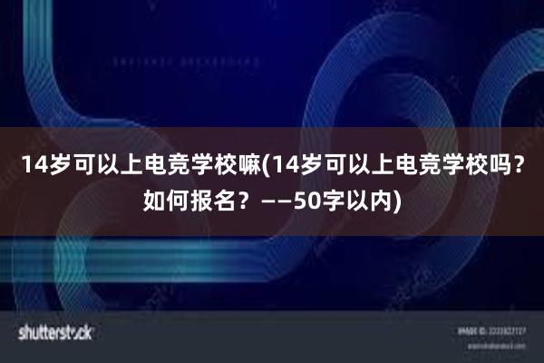 14岁可以上电竞学校嘛(14岁可以上电竞学校吗？如何报名？——50字以内)